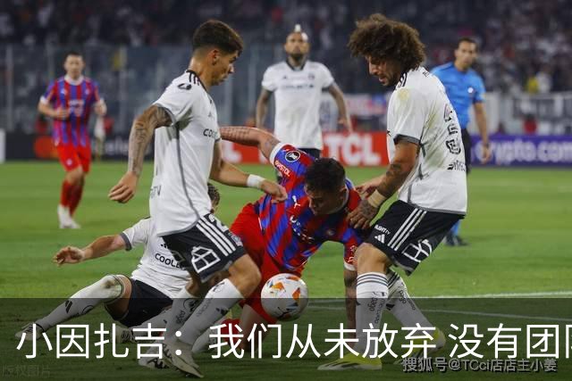 小因扎吉：我们从未放弃 没有团队不可能夺冠
